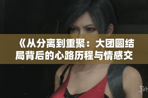 《从分离到重聚：大团圆结局背后的心路历程与情感交织》