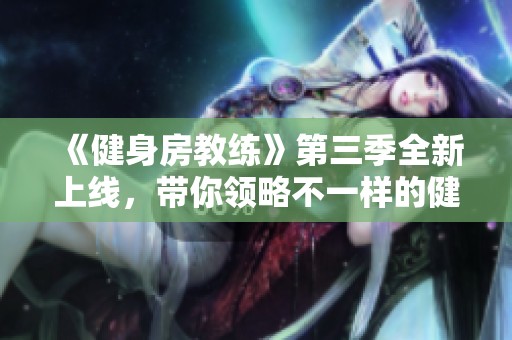 《健身房教练》第三季全新上线，带你领略不一样的健身魅力与人生哲学