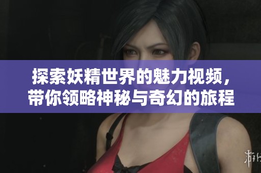 探索妖精世界的魅力视频，带你领略神秘与奇幻的旅程