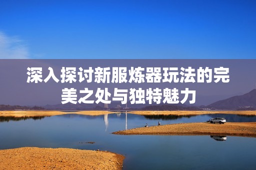 深入探讨新服炼器玩法的完美之处与独特魅力