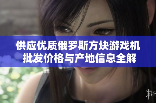 供应优质俄罗斯方块游戏机 批发价格与产地信息全解析