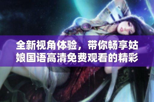 全新视角体验，带你畅享姑娘国语高清免费观看的精彩内容