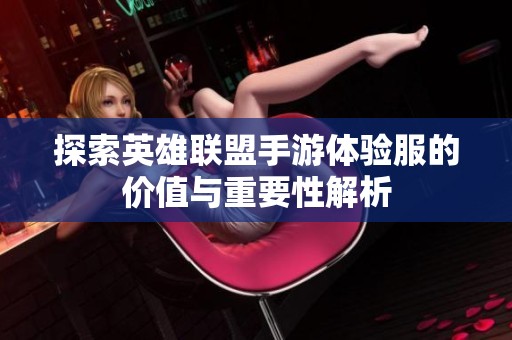 探索英雄联盟手游体验服的价值与重要性解析