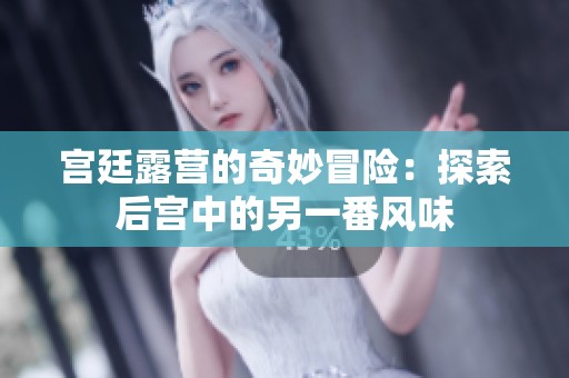 宫廷露营的奇妙冒险：探索后宫中的另一番风味