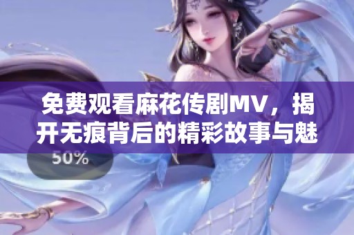 免费观看麻花传剧MV，揭开无痕背后的精彩故事与魅力
