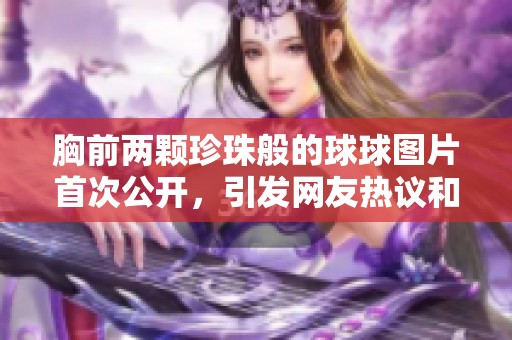 胸前两颗珍珠般的球球图片首次公开，引发网友热议和讨论