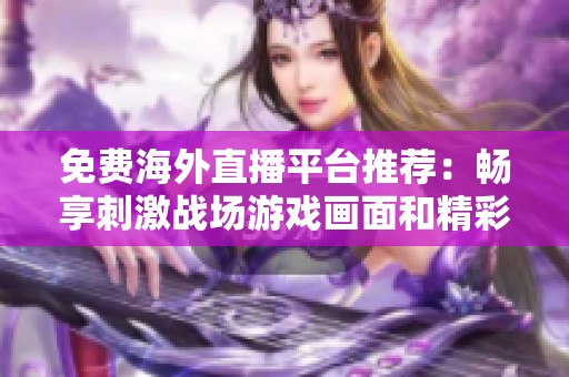 免费海外直播平台推荐：畅享刺激战场游戏画面和精彩对战体验
