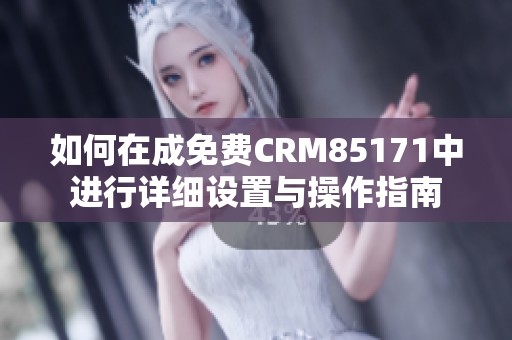 如何在成免费CRM85171中进行详细设置与操作指南