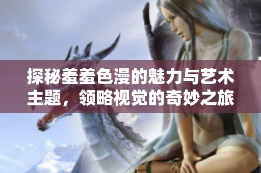探秘羞羞色漫的魅力与艺术主题，领略视觉的奇妙之旅