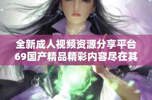 全新成人视频资源分享平台69国产精品精彩内容尽在其中