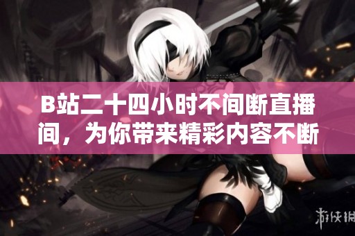 B站二十四小时不间断直播间，为你带来精彩内容不断更新
