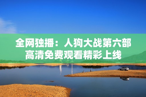 全网独播：人狗大战第六部高清免费观看精彩上线