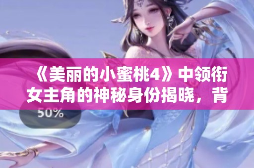 《美丽的小蜜桃4》中领衔女主角的神秘身份揭晓，背后故事引人关注