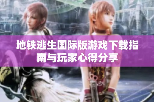 地铁逃生国际版游戏下载指南与玩家心得分享