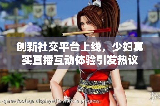 创新社交平台上线，少妇真实直播互动体验引发热议