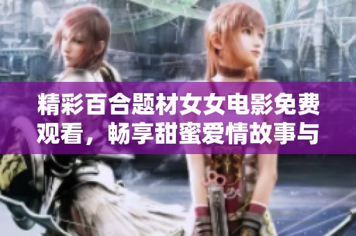 精彩百合题材女女电影免费观看，畅享甜蜜爱情故事与感人电视剧时刻
