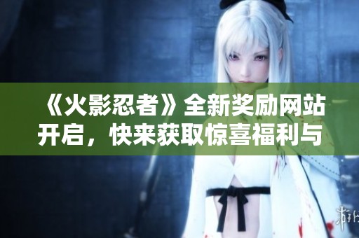 《火影忍者》全新奖励网站开启，快来获取惊喜福利与丰富活动信息！