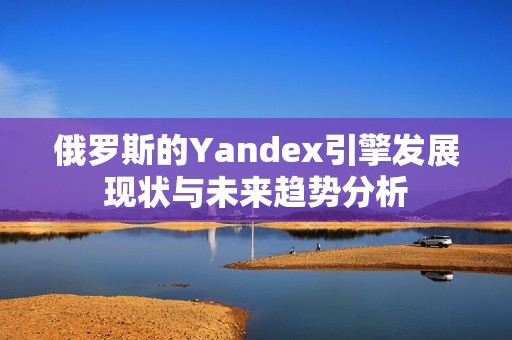 俄罗斯的Yandex引擎发展现状与未来趋势分析
