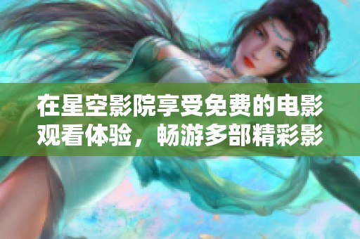 在星空影院享受免费的电影观看体验，畅游多部精彩影片
