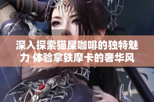 深入探索猫屎咖啡的独特魅力 体验拿铁摩卡的奢华风味