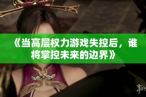 《当高层权力游戏失控后，谁将掌控未来的边界》