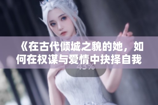 《在古代倾城之貌的她，如何在权谋与爱情中抉择自我命运》