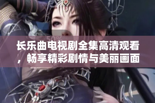 长乐曲电视剧全集高清观看，畅享精彩剧情与美丽画面，尽在掌握之中