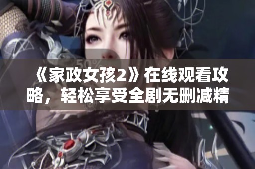 《家政女孩2》在线观看攻略，轻松享受全剧无删减精彩内容