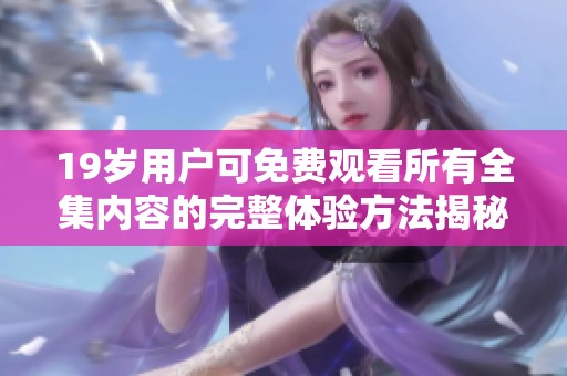19岁用户可免费观看所有全集内容的完整体验方法揭秘