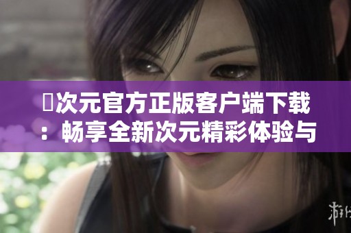 囧次元官方正版客户端下载：畅享全新次元精彩体验与丰富内容