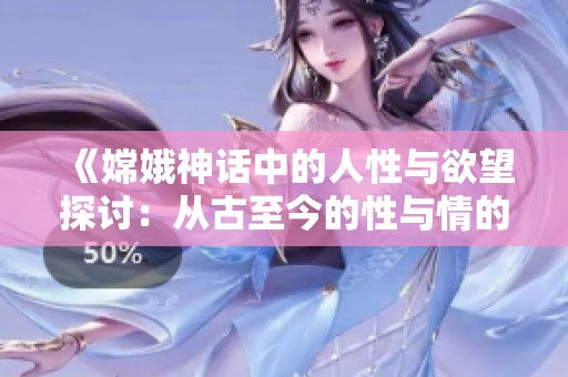 《嫦娥神话中的人性与欲望探讨：从古至今的性与情的交织》