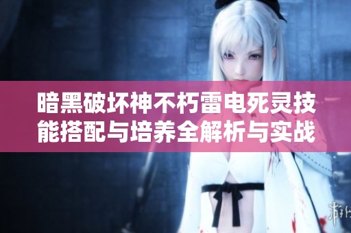 暗黑破坏神不朽雷电死灵技能搭配与培养全解析与实战攻略