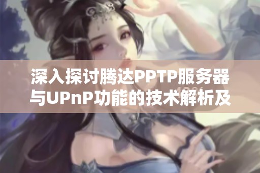 深入探讨腾达PPTP服务器与UPnP功能的技术解析及实际应用解析