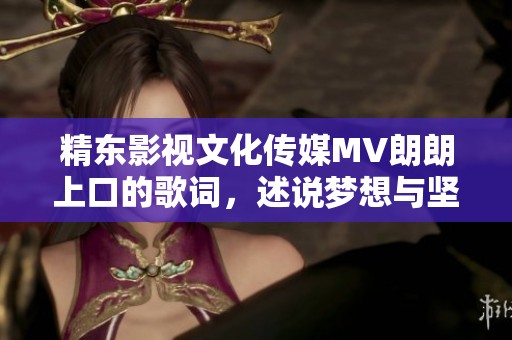 精东影视文化传媒MV朗朗上口的歌词，述说梦想与坚持的追求与感悟