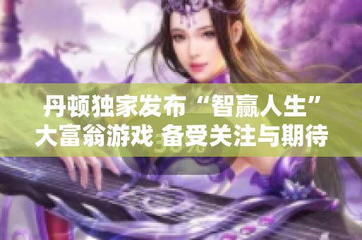 丹顿独家发布“智赢人生”大富翁游戏 备受关注与期待