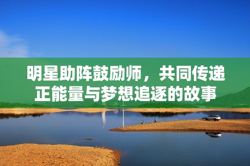 明星助阵鼓励师，共同传递正能量与梦想追逐的故事