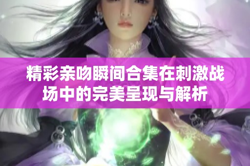 精彩亲吻瞬间合集在刺激战场中的完美呈现与解析