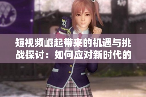 短视频崛起带来的机遇与挑战探讨：如何应对新时代的内容创作潮流