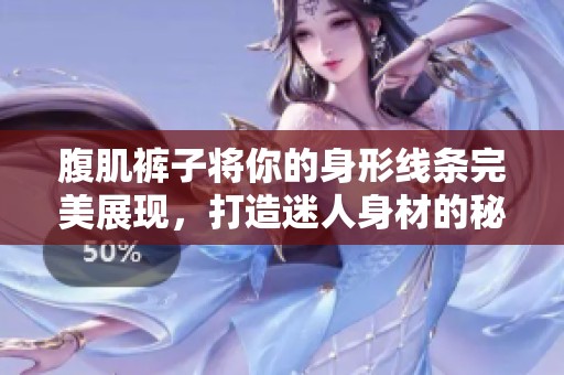 腹肌裤子将你的身形线条完美展现，打造迷人身材的秘诀大揭秘