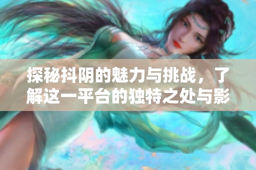 探秘抖阴的魅力与挑战，了解这一平台的独特之处与影响力