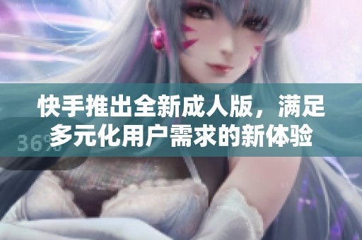 快手推出全新成人版，满足多元化用户需求的新体验