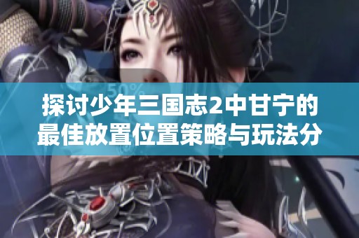 探讨少年三国志2中甘宁的最佳放置位置策略与玩法分析