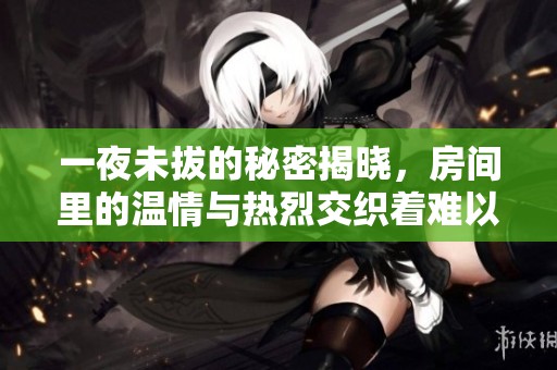 一夜未拔的秘密揭晓，房间里的温情与热烈交织着难以言说的故事