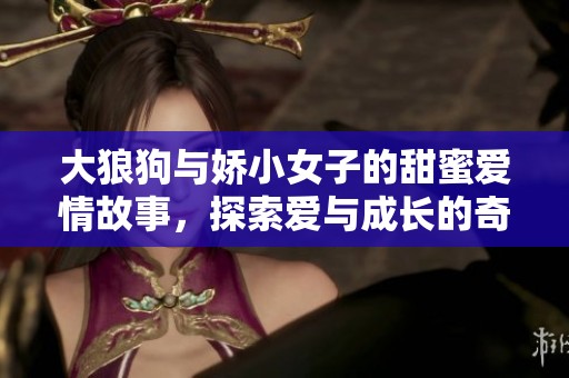 大狼狗与娇小女子的甜蜜爱情故事，探索爱与成长的奇妙旅程