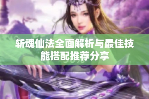 斩魂仙法全面解析与最佳技能搭配推荐分享