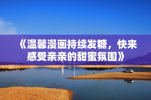 《温馨漫画持续发糖，快来感受亲亲的甜蜜氛围》