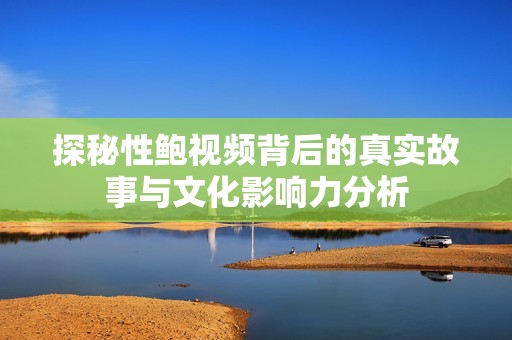 探秘性鲍视频背后的真实故事与文化影响力分析