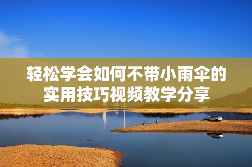 轻松学会如何不带小雨伞的实用技巧视频教学分享