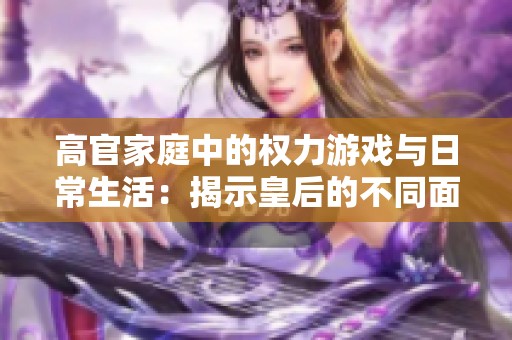高官家庭中的权力游戏与日常生活：揭示皇后的不同面貌