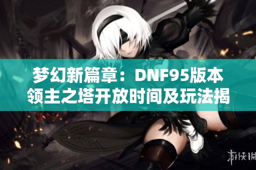 梦幻新篇章：DNF95版本领主之塔开放时间及玩法揭秘